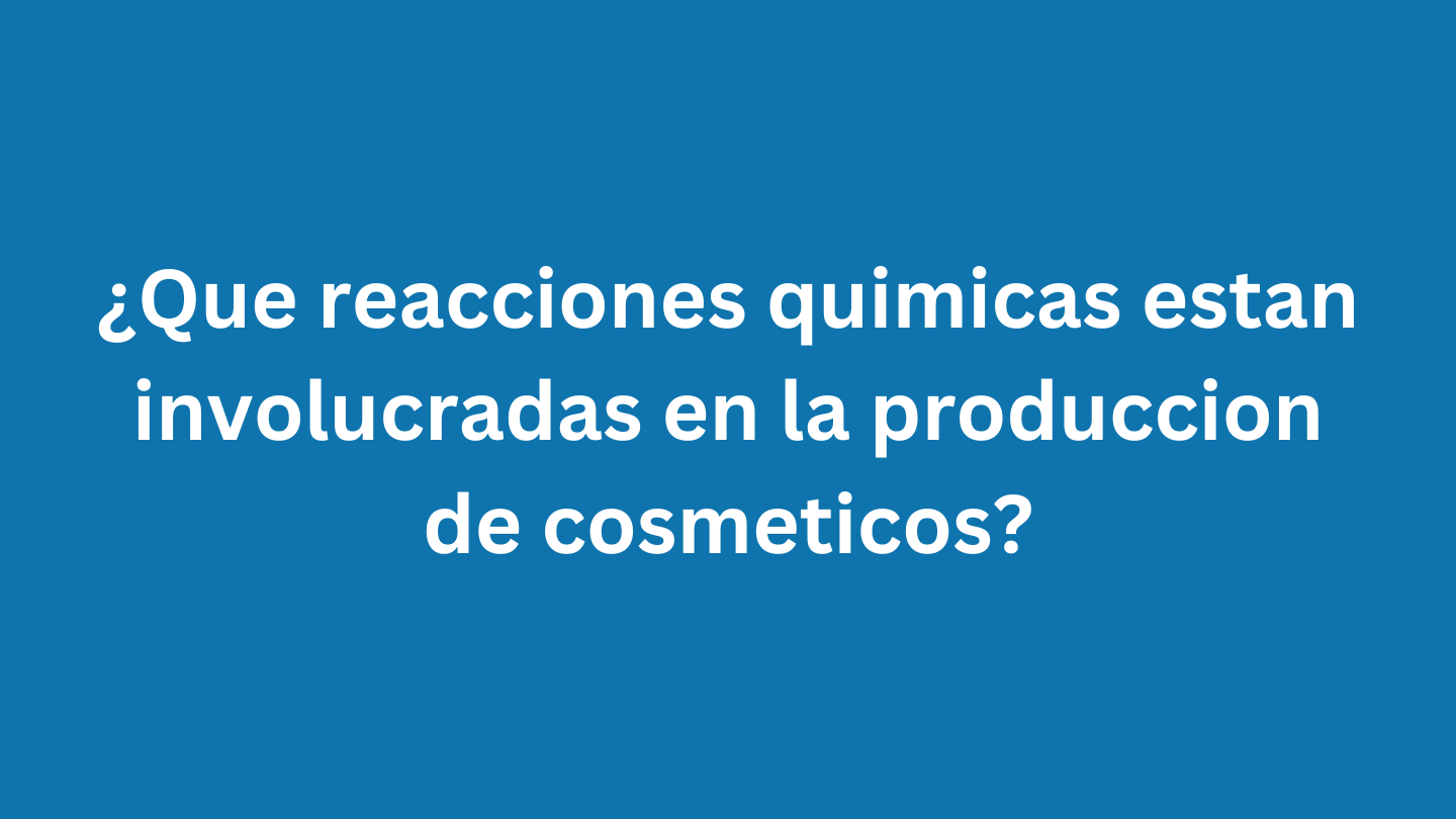 ¿Que reacciones quimicas estan involucradas en la produccion de cosmeticos?